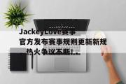AYX-JackeyLove赛事官方发布赛事规则更新新规，热火争议不断！的简单介绍