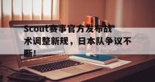 AYX-关于Scout赛事官方发布战术调整新规，日本队争议不断！的信息